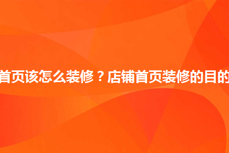 淘寶店鋪首頁(yè)該怎么裝修？店鋪首頁(yè)裝修的目的有哪些？