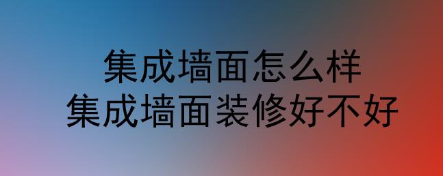 集成墻面怎么樣？集成墻面裝修好不好？